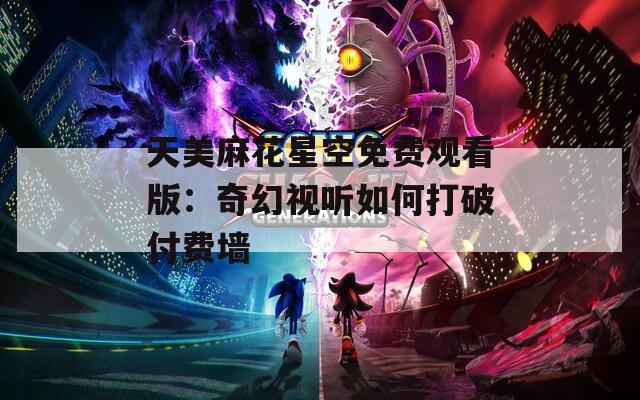 天美麻花星空免费观看版：奇幻视听如何打破付费墙