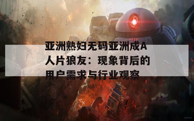 亚洲熟妇无码亚洲成A人片狼友：现象背后的用户需求与行业观察