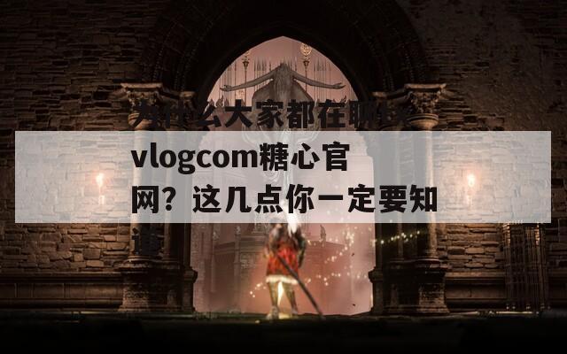 为什么大家都在聊txvlogcom糖心官网？这几点你一定要知道