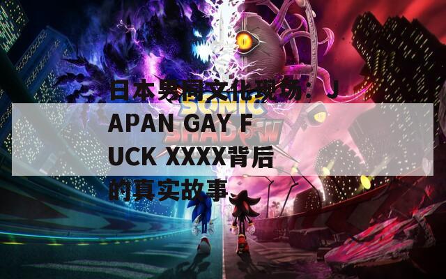 日本男同文化现场：JAPAN GAY FUCK XXXX背后的真实故事