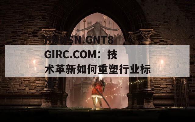 BNNSN.GNT8GIRC.COM：技术革新如何重塑行业标准？