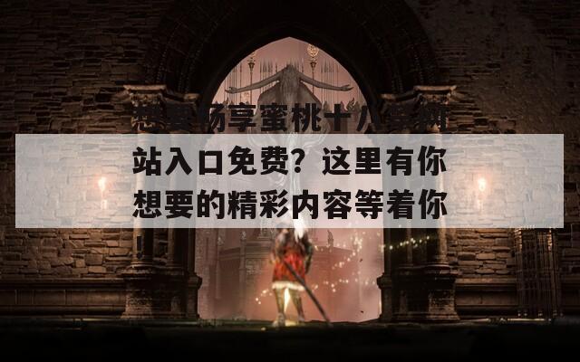 想要畅享蜜桃十八禁网站入口免费？这里有你想要的精彩内容等着你！  第1张