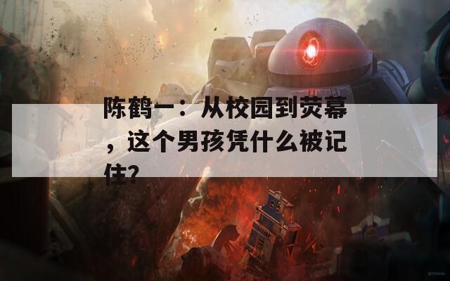 陈鹤一：从校园到荧幕，这个男孩凭什么被记住？  第1张