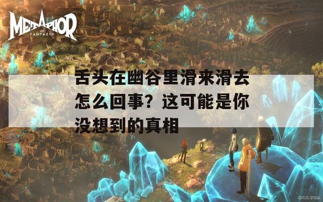 舌头在幽谷里滑来滑去怎么回事？这可能是你没想到的真相